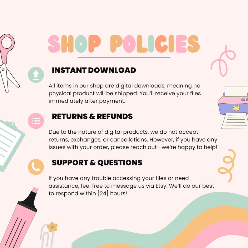 May include: A colorful graphic with the text "SHOP POLICIES" in pastel colors. The image details instant download, returns and refunds, and support and questions. Includes illustrations of scissors, a printer, and a highlighter.