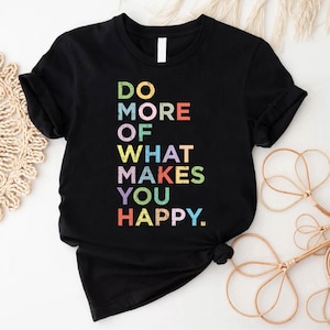 Do More Of What Makes You Happy Shirt, Be Happy Shirt, Motivational Shirt, Inspirational Gift Shirt, Best Friend Gift Tee,Happy Quotes Shirt