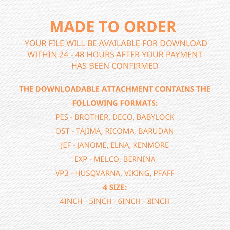 May include: Text on a white background reads "MADE TO ORDER". The text also states that the file will be available for download within 24-48 hours after payment confirmation. The attachment contains PES, DST, JEF, EXP, and VP3 formats, with sizes 4 inch, 5 inch, 6 inch, and 8 inch.