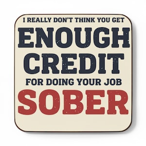 May include: A square coaster with a cream-colored background and rounded corners. The text reads: I REALLY DON'T THINK YOU GET ENOUGH CREDIT FOR DOING YOUR JOB SOBER. The words are printed in a distressed, dark blue and red font with a vintage aesthetic.