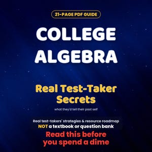 May include: A 21-page PDF guide titled College Algebra: Real Test-Taker Secrets. The text includes: what they'd tell their past self, Real test-takers' strategies & resource roadmap, NOT a textbook or question bank, and Read this before you spend a dime.