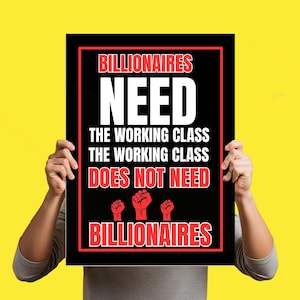 May include: A black poster with red and white text that reads "Billionaires Need The Working Class, The Working Class Does Not Need Billionaires." The poster also features three red fists.