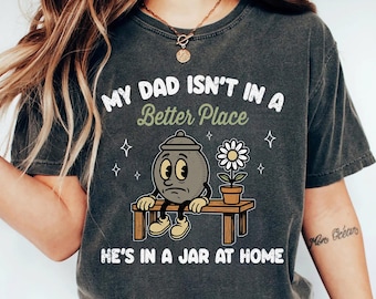 My Dad Isn’t In A Better Place Shirt, Dad In A Jar Shirt, Father&#39;s Day Shirt, Funny Dad Shirt, Dad Jokes Tee, Unhinged Shirt