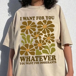 I Want For You Whatever You Want for Immigrants Shirt, Defend Immigrants Shirt, Social Justice Tee, Anti-ICE Protest, Floral Human Rights
