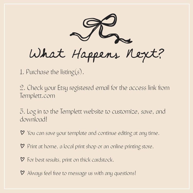 May include: Beige background with black text and a decorative bow. The text reads "What Happens Next?" followed by instructions: purchase listing, check Etsy email for access link, and log in to customize and download.