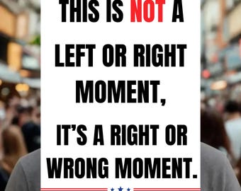 May include: A white sign with black text that reads "THIS IS NOT A LEFT OR RIGHT MOMENT, IT'S A RIGHT OR WRONG MOMENT." The word "NOT" is in red. The sign has red and blue stripes and stars at the top and bottom.
