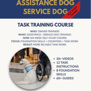 May include: A 6-week assistance dog and service dog self-study task training course flyer. The text includes: WHO: OWNER-TRAINERS, WHAT: ASSISTANCE / SERVICE DOG TRAINING, HOW: SIX-WEEK SELF-STUDY COURSE, FOCUS: FOUNDATION SKILLS + COGNITION + TASK WORK, RESULT: MORE RELIABLE TASK WORK, 30+ VIDEOS, 12 TASK INSTRUCTIONS, 8 FOUNDATION SKILLS, 60+ GUIDES, and BUILD THE FOUNDATIONS FOR RELIABLE TASK WORK. A circular image shows a white dog wearing a blue vest next to a wheelchair.