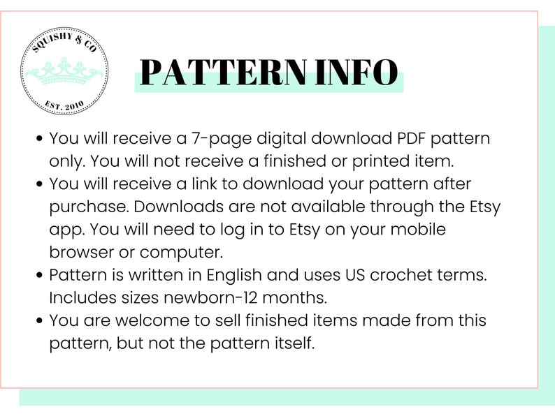 May include: A digital download PDF pattern for crocheting. The pattern includes instructions for sizes newborn to 12 months. The pattern is written in English and uses US crochet terms. You will receive a link to download the pattern after purchase. Downloads are not available through the Etsy app. You will need to log in to Etsy on your mobile browser or computer. You are welcome to sell finished items made from this pattern, but not the pattern itself.