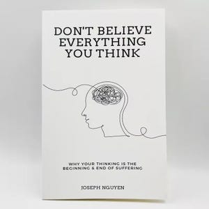 May include: Book cover with a black and white illustration of a head with a tangled brain inside. The title is "Don't Believe Everything You Think" and the subtitle is "Why your thinking is the beginning & end of suffering". The author's name is "Joseph Nguyen".