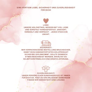 May include: A white informational card with a soft pink watercolor background and gold accents. The text reads: EINE PORTION LIEBE, SICHERHEIT UND ZUVERL&Auml;SSIGKEIT F&Uuml;R DICH! LIEBE: UNSERE HOLZARTIKEL WERDEN MIT VIEL LIEBE UND SORGFALT HANDGEFERTIGT, GRAVIERT, VEREDELT UND VERPACKT - JEDES ST&Uuml;CK EIN UNIKAT. SICHERHEIT: WIR VERPACKEN DEINE BESTELLUNG BRUCHSICHER, DAMIT DEIN HANDGEFERTIGTES HOLZPRODUKT SICHER BEI DIR ANKOMMT. SOLLTE DENNOCH ETWAS BESCH&Auml;DIGT WERDEN, ERH&Auml;LTST DU SELBSTVERST&Auml;NDLICH EINE ERSATZLIEFERUNG. ZUVERL&Auml;SSIGKEIT: UNSER PERS&Ouml;NLICHER KUNDENSERVICE IST IMMER F&Uuml;R DICH DA. HAST DU EIN ANLIEGEN? GEMEINSAM FINDEN WIR GARANTIERT EINE L&Ouml;SUNG!