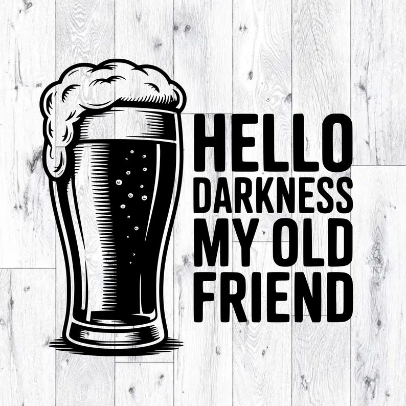 May include: Black and white graphic of a beer glass filled with dark beer and a foamy head. The text "HELLO DARKNESS MY OLD FRIEND" is printed in bold, black letters next to the glass. The background is a white wood grain pattern.