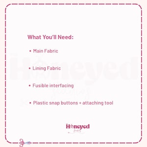 May include: A light pink graphic with a dashed border containing the text What You'll Need: followed by a list of items: Main Fabric, Lining Fabric, Fusible interfacing, and Plastic snap buttons + attaching tool. The Honeyed Studios logo is at the bottom.