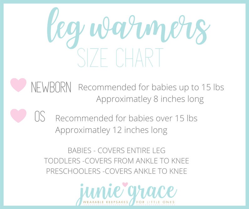 May include: A size chart for leg warmers for babies and toddlers. The chart shows the recommended size for newborns, up to 15 lbs, and for babies over 15 lbs. The chart also indicates the length of the leg warmers for each size. The leg warmers are described as covering the entire leg for babies, from ankle to knee for toddlers, and ankle to knee for preschoolers. The chart is titled "leg warmers SIZE CHART" and is from the company "junie grace".