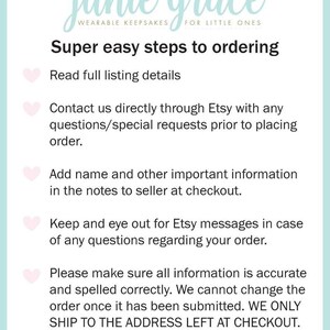 May include: A pink and white graphic with the text "junie grace WEARABLE KEEPSAKES FOR LITTLE ONES" and a list of steps for ordering. The steps include reading the listing details, contacting the seller through Etsy with any questions, adding important information in the notes to the seller at checkout, keeping an eye out for Etsy messages, and making sure all information is accurate and spelled correctly. The graphic also includes the text "WE ONLY SHIP TO THE ADDRESS LEFT AT CHECKOUT."