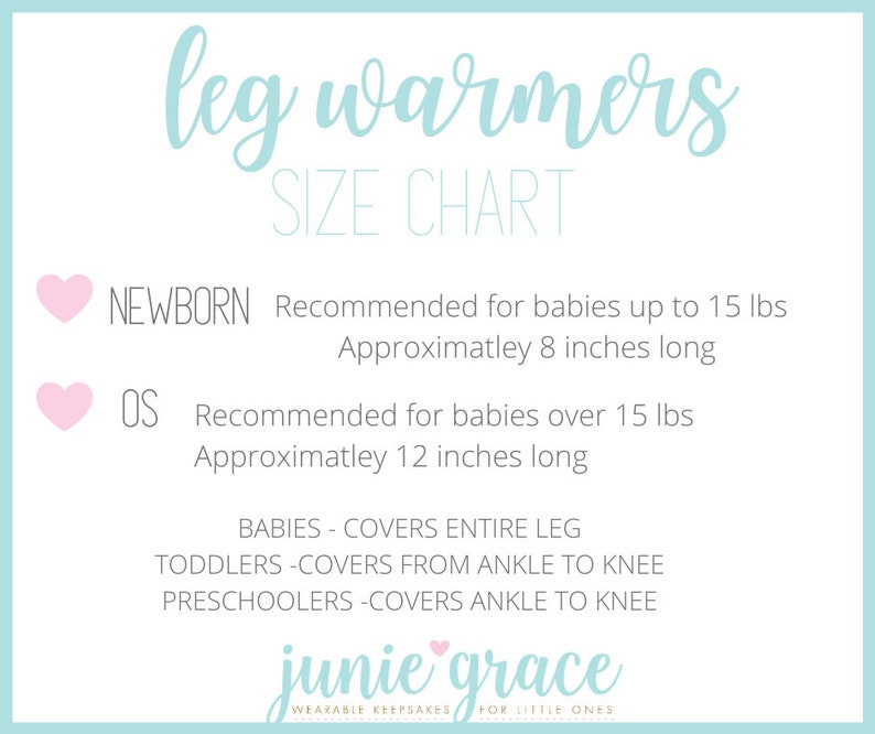 May include: A size chart for leg warmers for babies and toddlers. The chart shows the recommended size for newborns, up to 15 lbs, and for babies over 15 lbs. The chart also indicates the length of the leg warmers for each size. The leg warmers are described as covering the entire leg for babies, from ankle to knee for toddlers, and ankle to knee for preschoolers. The chart is titled "leg warmers SIZE CHART" and is from the company "junie grace".