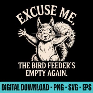 May include: Black graphic design featuring a squirrel with outstretched arms. The text reads "EXCUSE ME, THE BIRD FEEDER'S EMPTY AGAIN." Below, it says "DIGITAL DOWNLOAD - PNG - SVG - EPS."