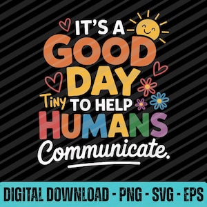 May include: A colorful graphic with the text "IT'S A GOOD DAY" and "TINY TO HELP HUMANS Communicate." The design includes hearts, flowers, and a smiling sun on a black background. The bottom of the image says "DIGITAL DOWNLOAD - PNG - SVG - EPS."