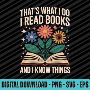 May include: A black graphic design with the text "THAT'S WHAT I DO I READ BOOKS AND I KNOW THINGS". The design includes an open book with flowers and leaves. The bottom of the image says "DIGITAL DOWNLOAD - PNG - SVG - EPS".