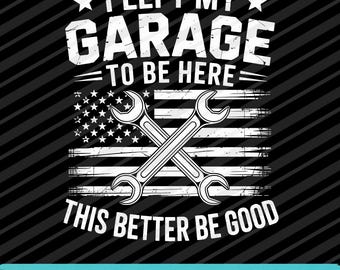 May include: Black and white graphic with the text "I LEFT MY GARAGE TO BE HERE THIS BETTER BE GOOD." Features crossed wrenches over a stylized American flag. The words "DIGITAL DOWNLOAD - PNG - SVG - EPS" are at the bottom.