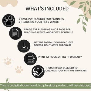 May include: A digital pet walk planner featuring the text WHAT'S INCLUDED, 2 PAGE PDF PLANNER FOR PLANNING & TRACKING YOUR PET'S WALKS, 1 PAGE FOR PLANNING AND 1 PAGE FOR TRACKING WALKS AND POTTY SCHEDULE, INSTANT DIGITAL DOWNLOAD, PRINT AT HOME OR FILL IN DIGITALLY, THOUGHTFULLY DESIGNED TO ORGANIZE YOUR PET'S LIFE WITH EASE, and THIS IS A DIGITAL DOWNLOAD. NO PHYSICAL PRODUCT WILL BE SHIPPED.