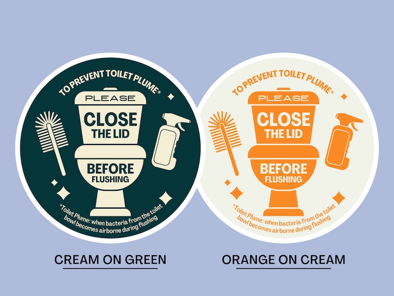 May include: Two round stickers with instructions to prevent toilet plume. The left sticker is cream colored with green text and a green toilet bowl, brush, and cleaning spray. The right sticker is orange with cream text and a cream toilet bowl, brush, and cleaning spray. Both stickers say "To Prevent Toilet Plume" and "Please Close the Lid Before Flushing".