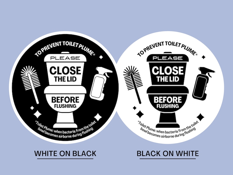 May include: Black and white illustration of a toilet bowl with the text "To Prevent Toilet Plume: Please Close the Lid Before Flushing" and an explanation of what a toilet plume is. The illustration is on a white background with the words "White on Black" below it. There is a second illustration of the same toilet bowl on a black background with the words "Black on White" below it.