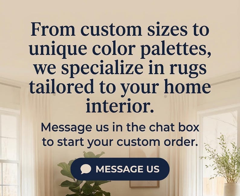 May include: Text on a cream-colored background reads: "From custom sizes to unique color palettes, we specialize in rugs tailored to your home interior. Message us in the chat box to start your custom order." A blue button says "MESSAGE US."