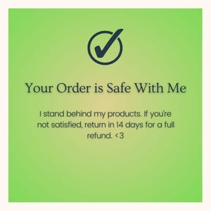 May include: A square graphic with a light green gradient background featuring a dark gray checkmark icon. The text reads: Your Order is Safe With Me. I stand behind my products. If you're not satisfied, return in 14 days for a full refund. <3