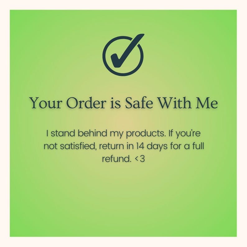 May include: A square graphic with a light green gradient background featuring a dark gray checkmark icon. The text reads: Your Order is Safe With Me. I stand behind my products. If you're not satisfied, return in 14 days for a full refund. <3