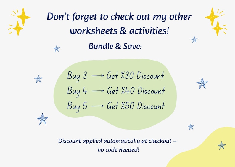 May include: A promotional graphic with dark blue text on a light background. It reads: Don't forget to check out my other worksheets & activities! Bundle & Save: Buy 3 -> Get %30 Discount, Buy 4 -> Get %40 Discount, Buy 5 -> Get %50 Discount. Discount applied automatically at checkout &ndash; no code needed! Decorated with yellow stars and blue star doodles.
