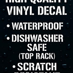 May include: Black background with white text that reads: HIGH QUALITY VINYL DECAL. Features include WATERPROOF, DISHWASHER SAFE (TOP RACK), and SCRATCH RESISTANT. Water droplets are visible in the background.
