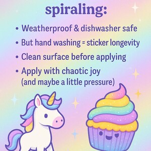 May include: How to love your stickers without spiraling: Weatherproof & dishwasher safe. But hand washing = sticker longevity. Clean surface before applying. Apply with chaotic joy (and maybe a little pressure). Illustration of a unicorn and a cupcake with rainbow frosting. Snarky Stardust Creations.