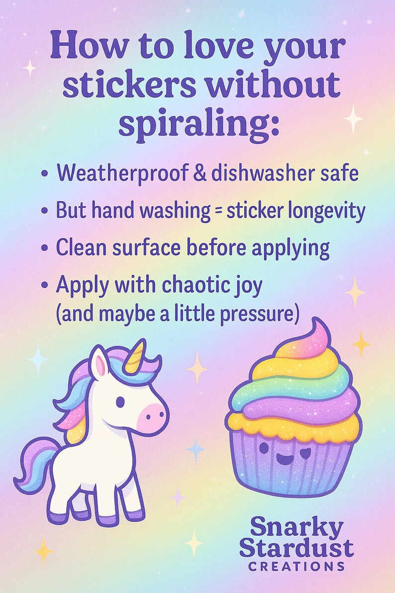 May include: How to love your stickers without spiraling: Weatherproof & dishwasher safe. But hand washing = sticker longevity. Clean surface before applying. Apply with chaotic joy (and maybe a little pressure). Illustration of a unicorn and a cupcake with rainbow frosting. Snarky Stardust Creations.