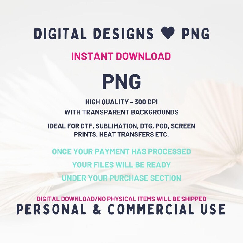May include: Digital graphic file listing featuring the text: DIGITAL DESIGNS PNG, INSTANT DOWNLOAD, PNG, HIGH QUALITY - 300 DPI WITH TRANSPARENT BACKGROUNDS, IDEAL FOR DTF, SUBLIMATION, DTG, POD, SCREEN PRINTS, HEAT TRANSFERS ETC., PERSONAL & COMMERCIAL USE.