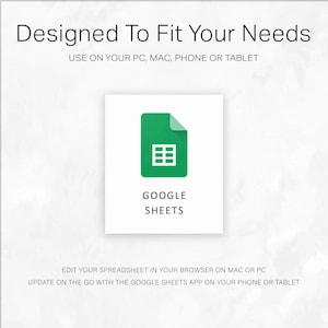 May include: A white background with the text "Designed To Fit Your Needs" and "USE ON YOUR PC, MAC, PHONE OR TABLET". A green icon with a spreadsheet grid and the words "GOOGLE SHEETS". Text below reads "EDIT YOUR SPREADSHEET IN YOUR BROWSER ON MAC OR PC" and "UPDATE ON THE GO WITH THE GOOGLE SHEETS APP ON YOUR PHONE OR TABLET".