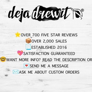 May include: A white wood background with text that reads "deja drewit" in black cursive font. Below the text are several icons and text that reads "OVER 700 FIVE STAR REVIEWS", "OVER 2,000 SALES", "ESTABLISHED 2016", "SATISFACTION GUARANTEED", "WANT MORE INFO? READ THE DESCRIPTION OR", "SEND ME A MESSAGE", and "ASK ME ABOUT CUSTOM ORDERS".