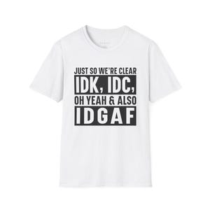 May include: White t-shirt with black text that reads "Just so we're clear, IDK, IDC, Oh yeah & also IDgaf".