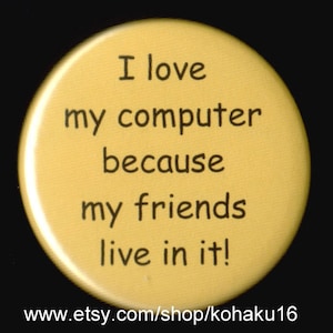 May include: A yellow button with black text that reads "I love my computer because my friends live in it!"
