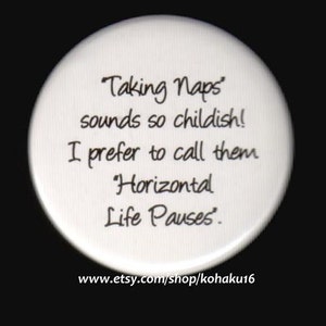 May include: White round button with black text that reads "Taking Naps sounds so childish! I prefer to call them 'Horizontal Life Pauses'."  The text is written in a casual, handwritten style. The button has a website address printed at the bottom: www.etsy.com/shop/kohaku16