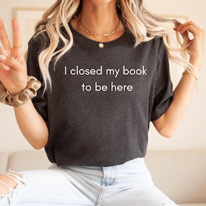 I Closed My Book To Be Here Shirt, Introvert Bookworm Gift Shirt, Funny Book Nerd Shirt, Book Lovers Club Shirt, Bookish Shirt, Book Lover