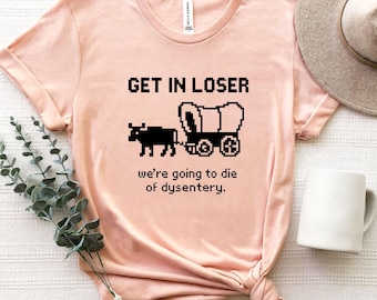 Get In Loser We're Going To Die Of Dysentery Shirt,History Shirt, Sarcastic Shirt, Gamer Shirt,History Teacher Gift, Gamer Tee, History Gift