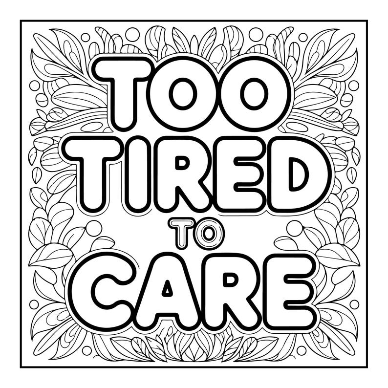 May include: Black and white coloring page with the words "TOO TIRED TO CARE" in bold, outlined letters. The text is surrounded by a decorative floral and leaf border, creating a relaxing and artistic design.