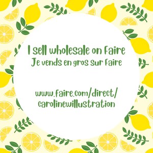 May include: White circle with text on a yellow background with a lemon pattern. The text reads "I sell wholesale on Faire. Je vends en gros sur Faire. www.faire.com/direct/carolineillustration"