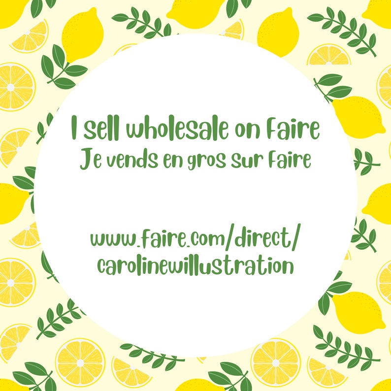 May include: White circle with text on a yellow background with a lemon pattern. The text reads "I sell wholesale on Faire. Je vends en gros sur Faire. www.faire.com/direct/carolineillustration"