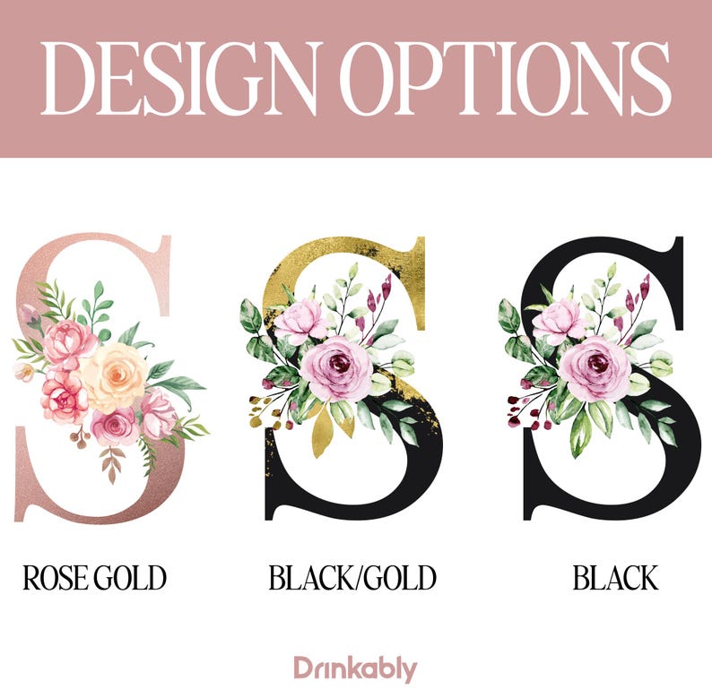 May include: Image showcasing three letter "S" designs with floral arrangements. Options include rose gold, black/gold, and black. The text "DESIGN OPTIONS" is at the top, and the Drinkably logo is at the bottom.