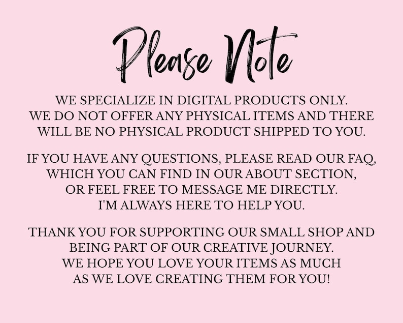 May include: A pink background with black script text that reads "Please Note." The text below states the shop specializes in digital products only and does not offer physical items. It also thanks customers for their support.