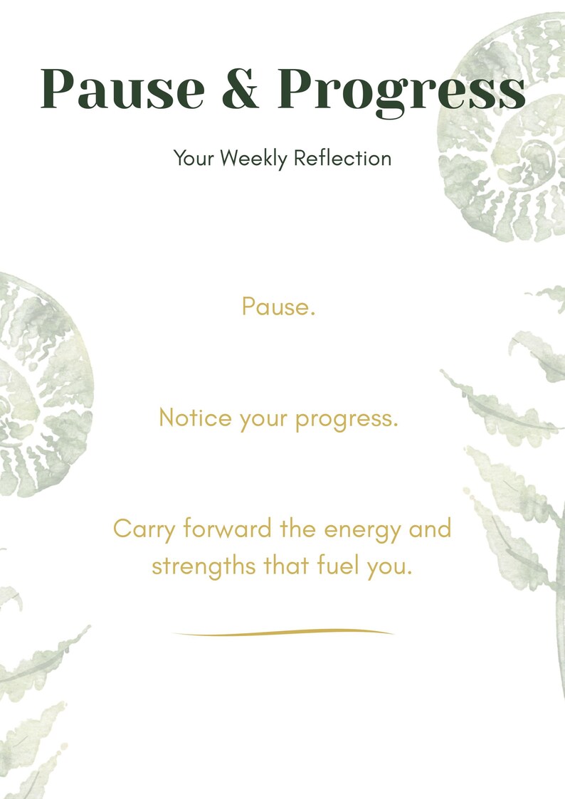 K&ouml;nnte beinhalten: Ein wei&szlig;er Hintergrund mit gr&uuml;nen Aquarell-Illustrationen von Farnbl&auml;ttern und einer spiralf&ouml;rmigen Muschel. Der Text "Pause & Progress" ist oben im Bild in Dunkelgr&uuml;n. Der Text "Your Weekly Reflection" ist in Dunkelgr&uuml;n unter dem Titel. Der Text "Pause." ist in Gold unter den Illustrationen. Der Text "Notice your progress." ist in Gold unter "Pause." Der Text "Carry forward the energy and strengths that fuel you." ist in Gold unter "Notice your progress."