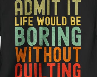 Admit It Life Would Be Boring Without Quilting Tee,  Seamstress Shirt, Quilting Shirt
