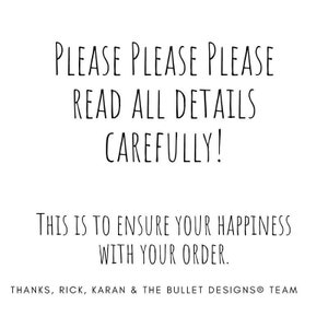 May include: Black and white text on a white background. The text reads: "PLEASE PLEASE PLEASE READ ALL DETAILS CAREFULLY! THIS IS TO ENSURE YOUR HAPPINESS WITH YOUR ORDER. THANKS, RICK, KARAN & THE BULLET DESIGNS&reg; TEAM"