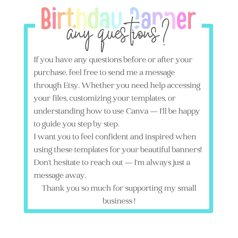 May include: A white background with text that reads "Birthday Banner, any questions?" in colourful script. The text provides customer support information, including assistance with templates and Canva. A teal border frames the text.